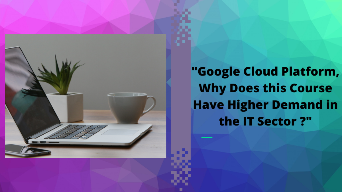 “Google Cloud Platform, Why Does this Course Have Higher Demand in the IT Sector ?